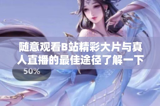 随意观看B站精彩大片与真人直播的最佳途径了解一下