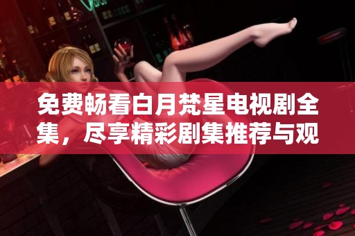 免费畅看白月梵星电视剧全集，尽享精彩剧集推荐与观看指南