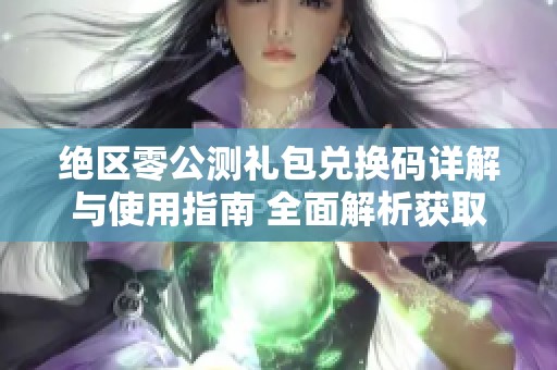 绝区零公测礼包兑换码详解与使用指南 全面解析获取方式和注意事项