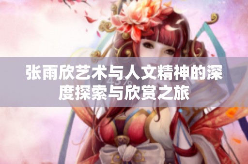 张雨欣艺术与人文精神的深度探索与欣赏之旅