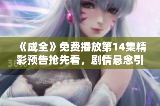 《成全》免费播放第14集精彩预告抢先看，剧情悬念引人期待