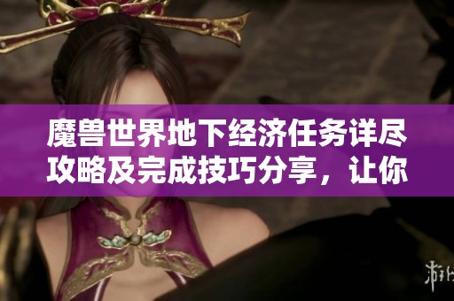 魔兽世界地下经济任务详尽攻略及完成技巧分享，让你轻松掌握任务要点
