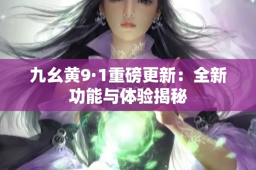 九幺黄9·1重磅更新：全新功能与体验揭秘