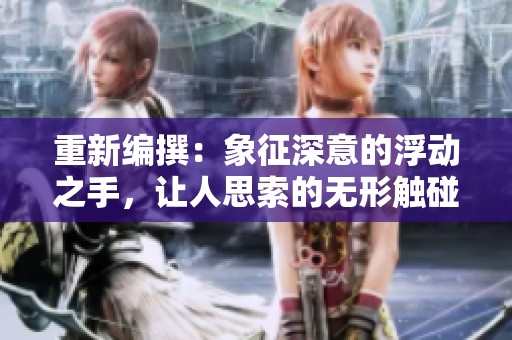 重新编撰：象征深意的浮动之手，让人思索的无形触碰