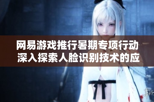 网易游戏推行暑期专项行动 深入探索人脸识别技术的应用与发展