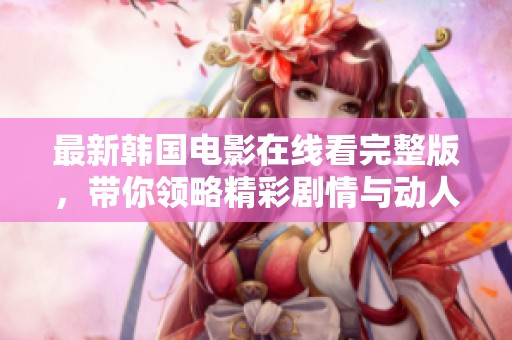 最新韩国电影在线看完整版，带你领略精彩剧情与动人故事