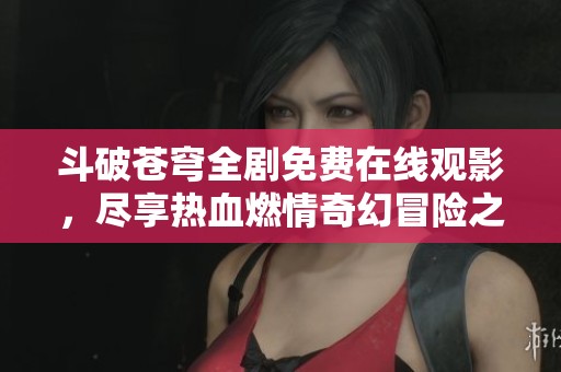 斗破苍穹全剧免费在线观影，尽享热血燃情奇幻冒险之旅