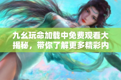 九幺玩命加载中免费观看大揭秘，带你了解更多精彩内容！
