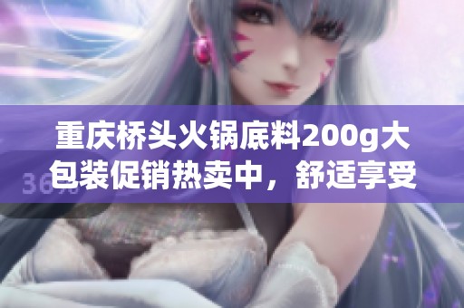重庆桥头火锅底料200g大包装促销热卖中，舒适享受正宗火锅味道