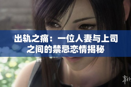 出轨之痛：一位人妻与上司之间的禁忌恋情揭秘