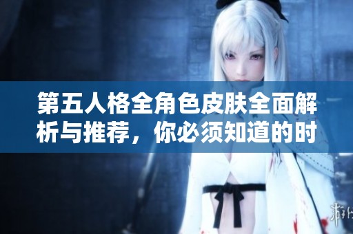 第五人格全角色皮肤全面解析与推荐，你必须知道的时尚与个性选择