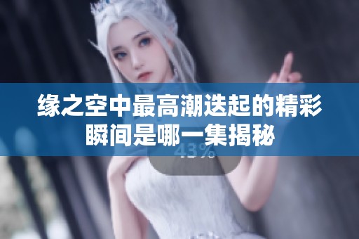 缘之空中最高潮迭起的精彩瞬间是哪一集揭秘