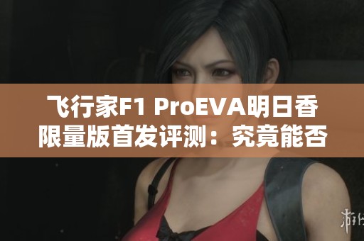 飞行家F1 ProEVA明日香限量版首发评测：究竟能否称霸游戏掌机界