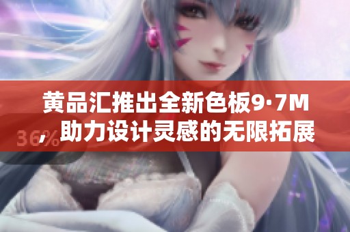 黄品汇推出全新色板9·7M，助力设计灵感的无限拓展