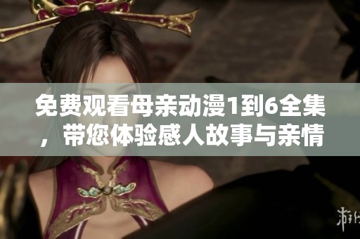 免费观看母亲动漫1到6全集，带您体验感人故事与亲情温暖