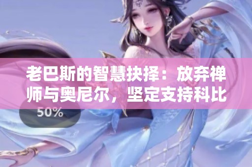 老巴斯的智慧抉择：放弃禅师与奥尼尔，坚定支持科比的背后故事分析