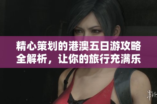 精心策划的港澳五日游攻略全解析，让你的旅行充满乐趣与发现