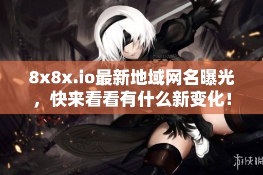 8x8x.io最新地域网名曝光，快来看看有什么新变化！