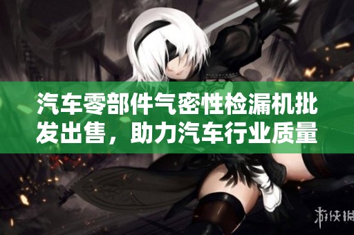 汽车零部件气密性检漏机批发出售，助力汽车行业质量检测与保障