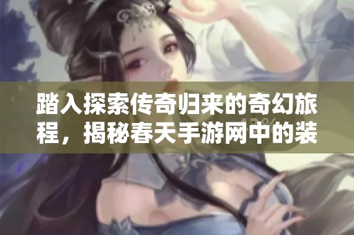 踏入探索传奇归来的奇幻旅程，揭秘春天手游网中的装备获取秘密与神秘世界
