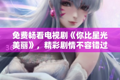 免费畅看电视剧《你比星光美丽》，精彩剧情不容错过
