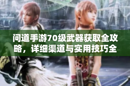 问道手游70级武器获取全攻略，详细渠道与实用技巧全面解析
