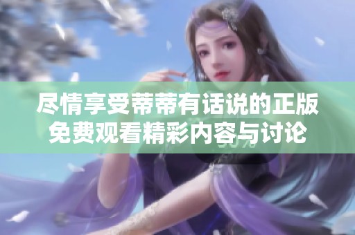尽情享受蒂蒂有话说的正版免费观看精彩内容与讨论
