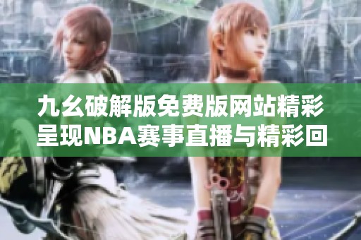 九幺破解版免费版网站精彩呈现NBA赛事直播与精彩回放