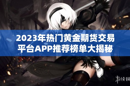 2023年热门黄金期货交易平台APP推荐榜单大揭秘