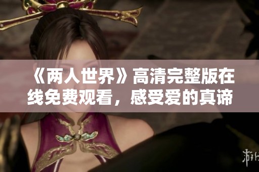 《两人世界》高清完整版在线免费观看，感受爱的真谛与温暖