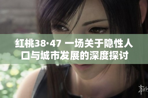 红桃38·47 一场关于隐性人口与城市发展的深度探讨