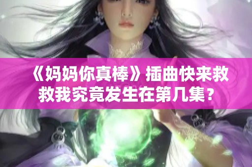 《妈妈你真棒》插曲快来救救我究竟发生在第几集？