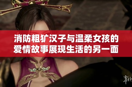 消防粗犷汉子与温柔女孩的爱情故事展现生活的另一面