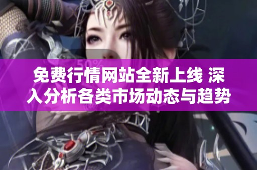免费行情网站全新上线 深入分析各类市场动态与趋势