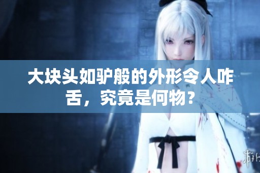 大块头如驴般的外形令人咋舌，究竟是何物？