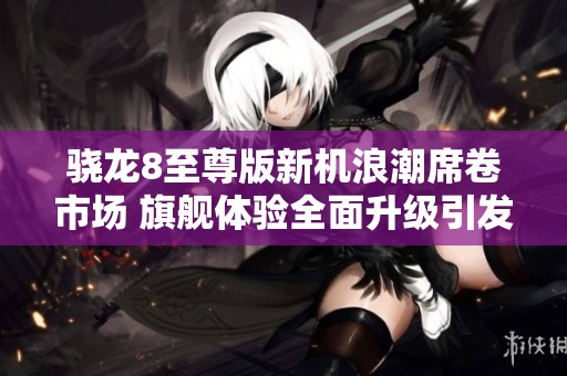 骁龙8至尊版新机浪潮席卷市场 旗舰体验全面升级引发热议