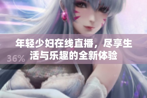 年轻少妇在线直播，尽享生活与乐趣的全新体验