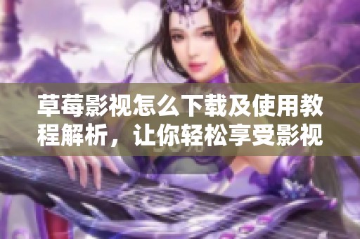 草莓影视怎么下载及使用教程解析，让你轻松享受影视乐趣
