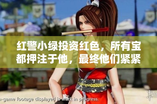 红警小绿投资红色，所有宝都押注于他，最终他们紧紧相拥了！