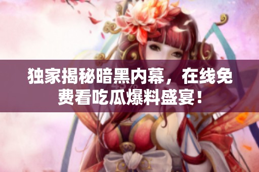 独家揭秘暗黑内幕，在线免费看吃瓜爆料盛宴！