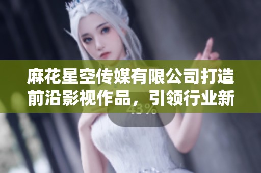 麻花星空传媒有限公司打造前沿影视作品，引领行业新风潮