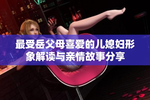 最受岳父母喜爱的儿媳妇形象解读与亲情故事分享