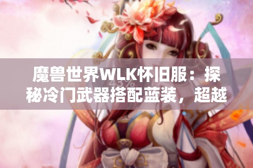 魔兽世界WLK怀旧服：探秘冷门武器搭配蓝装，超越橙品效果惊艳全场