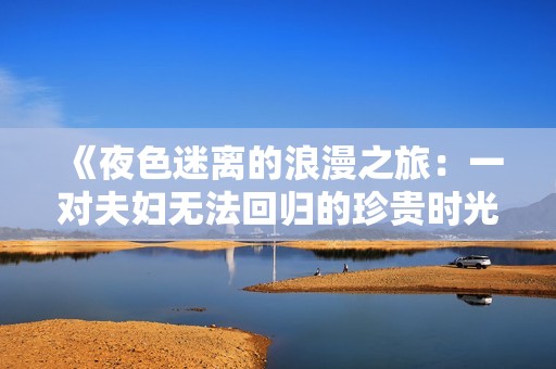 《夜色迷离的浪漫之旅：一对夫妇无法回归的珍贵时光》