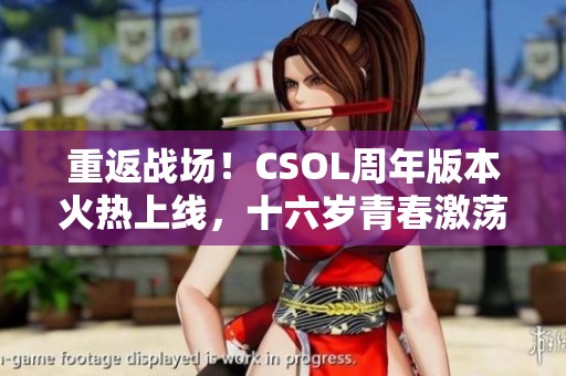 重返战场！CSOL周年版本火热上线，十六岁青春激荡再启航