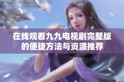 在线观看九九电视剧完整版的便捷方法与资源推荐