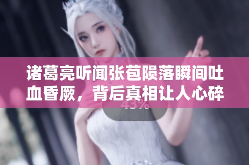 诸葛亮听闻张苞陨落瞬间吐血昏厥，背后真相让人心碎与惋惜的深意解析
