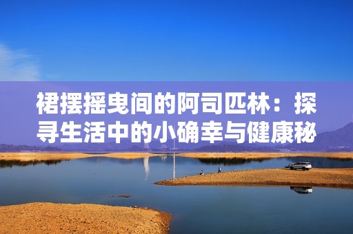 裙摆摇曳间的阿司匹林：探寻生活中的小确幸与健康秘密