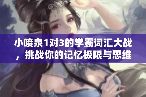 小喷泉1对3的学霸词汇大战，挑战你的记忆极限与思维速度