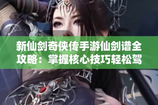 新仙剑奇侠传手游仙剑谱全攻略：掌握核心技巧轻松驾驭游戏乐趣